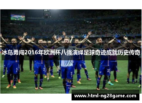 冰岛勇闯2016年欧洲杯八强演绎足球奇迹成就历史传奇