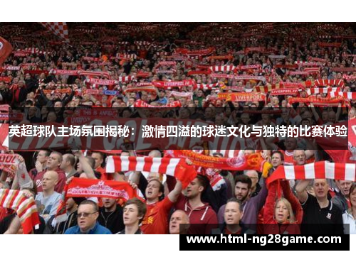 英超球队主场氛围揭秘：激情四溢的球迷文化与独特的比赛体验
