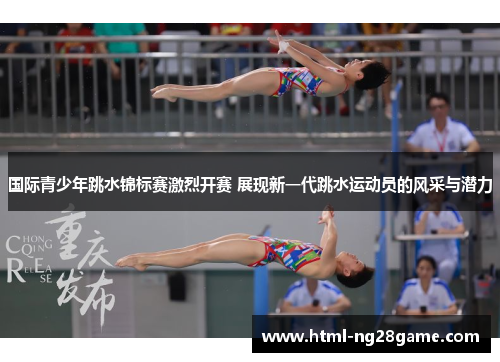 国际青少年跳水锦标赛激烈开赛 展现新一代跳水运动员的风采与潜力