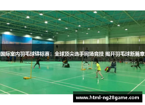 国际室内羽毛球锦标赛：全球顶尖选手同场竞技 揭开羽毛球新篇章