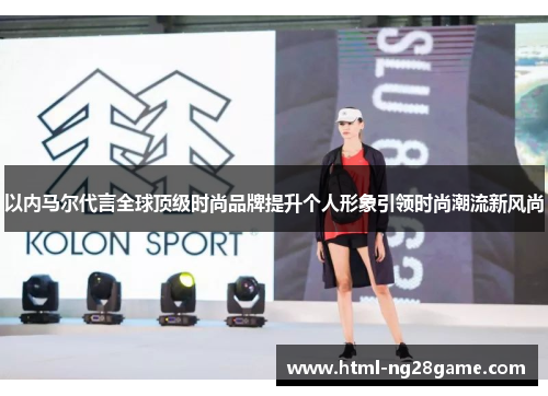 以内马尔代言全球顶级时尚品牌提升个人形象引领时尚潮流新风尚