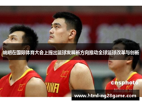 姚明在国际体育大会上提出篮球发展新方向推动全球篮球改革与创新
