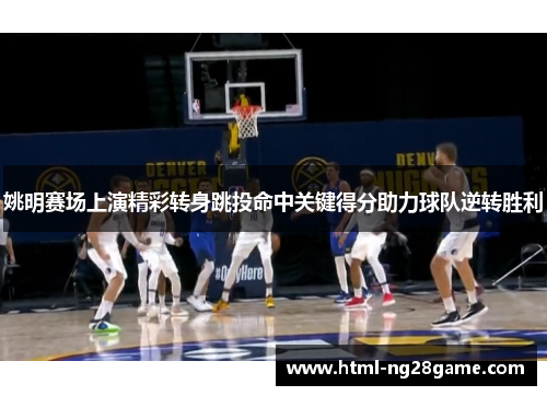 姚明赛场上演精彩转身跳投命中关键得分助力球队逆转胜利