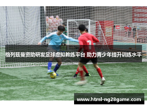 格列兹曼资助研发足球虚拟教练平台 助力青少年提升训练水平