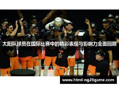 太阳队球员在国际比赛中的精彩表现与影响力全面回顾
